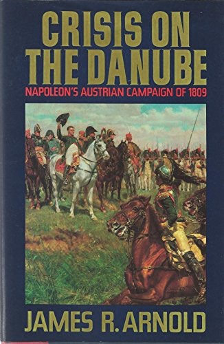 Crisis on the Danube: Napoleon's Austrian Campaign of 1809 by James R. Arnold