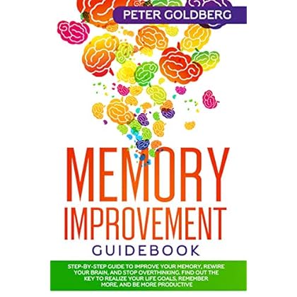 Memory Improvement Guidebook: Step-by-Step Guide to Improve Your Memory, Rewire your Brain and Stop Overthinking. Find Out the Key to Realize Your Life Goals, Remember More, and Be More Productive Memory Improvement Guidebook: Step-by-Step Guide to Improve Your Memory, Rewire your Brain and Stop Overthinking. Find Out the Key to Realize Your Life Goals, Remember More, and Be More Productive