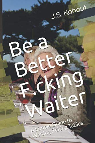 Be a Better F.cking Waiter: A Simple Guide to Waiting F.cking Tables by J.S. Kohout