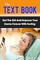 The Text Book: Get The Girl And Improve Your Game Forever With Texting (texting and driving, text your ex, pickup artist, pickup lines that work, how to get a girlfriend, how to get out of your own)