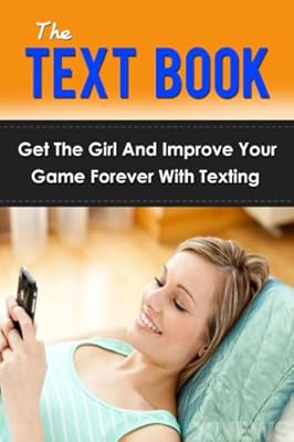 The Text Book: Get The Girl And Improve Your Game Forever With Texting (texting and driving, text your ex, pickup artist, pickup lines that work, how to get a girlfriend, how to get out of your own)