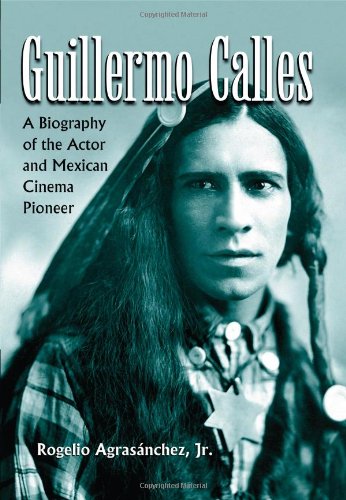 Guillermo Calles: A Biography of the Actor and Mexican Cinema Pioneer by Rogelio, Jr. Agrasanchez