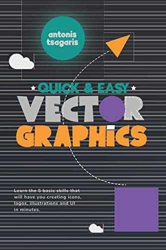 Quick And Easy Vector Graphics: Learn the 5 basic skills that will have you creating icons, logos, illustrations and UI in minutes (Graphic Design for Beginners)