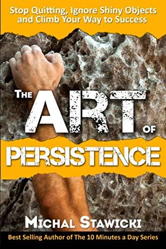 The Art of Persistence: Stop Quitting, Ignore Shiny Objects and Climb Your Way to Success