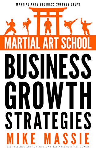 Martial Art School Business Growth Strategies: A Practical Guide To Growing A Profitable Dojo (Martial Arts Business Success Steps Book 12)