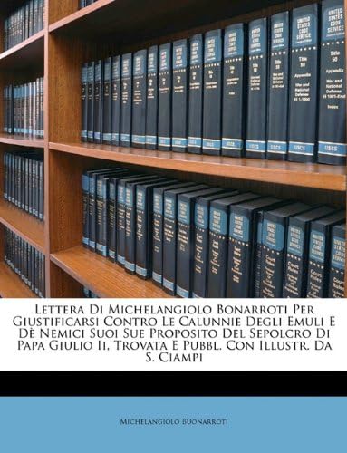 Lettera Di Michelangiolo Bonarroti Per Giustificarsi Contro Le Calunnie Degli Emuli E Dè Nemici Suoi Sue Proposito Del Sepolcro Di Papa Giulio Ii, ... Con Illustr. Da S. Ciampi (Italian Edition)