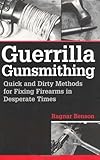 Guerrilla Gunsmithing: Quick And Dirty Methods For Fixing Firearms In Desperate Times by Ragnar Benson