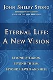 Eternal Life: A New Vision: Beyond Religion, Beyond Theism, Beyond Heaven and Hell