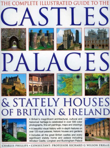 The Complete Illustrated Guide to Castles, Palaces & Stately Houses of Britain and Ireland: An Unrivalled Account Of Britain's Architectural And ... Over 500 Beautiful Photographs, Map And Plans by Charles Philips