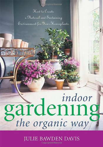 Indoor Gardening the Organic Way: How to Create a Natural and Sustaining Environment for Your Houseplants by Julie Bawden Davis