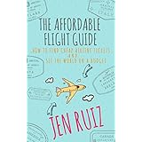 The Affordable Flight Guide: How to Find Cheap Airline Tickets and See the World on a Budget