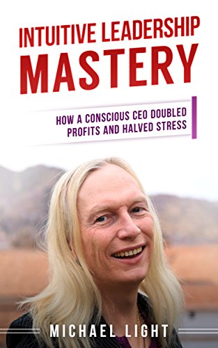 Intuitive Leadership Mastery: How a conscious CEO doubled profits and halved stress (Intuitive Decision Making Book 2)