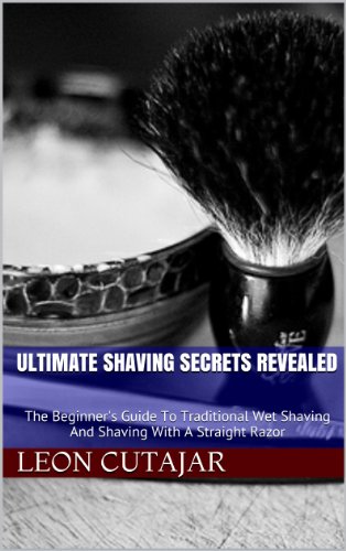 Ultimate Shaving Secrets Revealed: The Beginner's Guide To Traditional Wet Shaving And Shaving With A Straight Razor (The Best Safety Razor For Beginners)