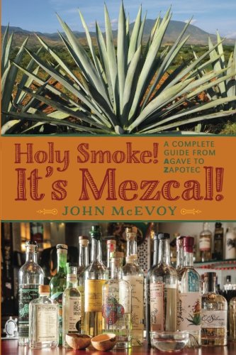 Holy Smoke!  It's Mezcal!: A Complete Guide from Agave to Zapotec, by Mr. John P. McEvoy