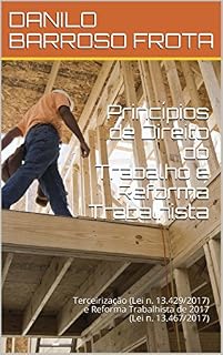 Livro Princípios de Direito do Trabalho e Reforma Trabalhista : Terceirização (Lei n. 13.429/2017) e Reforma Trabalhista de 2017 (Lei n. 13.467/2017)