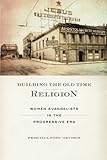 Building the Old Time Religion: Women Evangelists in the Progressive Era by Priscilla Pope-Levison