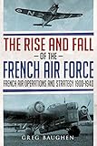 The Rise and Fall of the French Air Force: French Air Operations and Strategy 1900-1940 by Greg Baughen