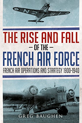 The Rise and Fall of the French Air Force: French Air Operations and Strategy 1900-1940 by Greg Baughen
