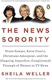 The News Sorority: Diane Sawyer, Katie Couric, Christiane Amanpour-and the (Ongoing, Imperfect, Complicated) Triumph of Women in TV News