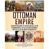 Ottoman Empire: A Captivating Guide to the Rise and Fall of the Ottoman Empire, The Fall of Constantinople, and the Life of S