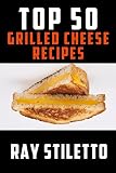 Ray Stiletto's Top 50 Grilled Cheese Recipes (Ray Stiletto Cookbooks) by Ray Stiletto