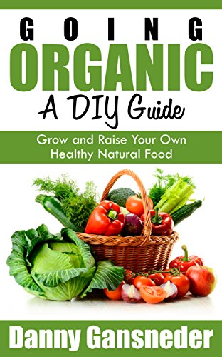 Going Organic: A DIY Guide: Grow and Raise Your Own Healthy Natural Food by Danny Gansneder