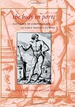 The Body in Parts: Fantasies of Corporeality in Early Modern Europe The Body in Parts: Fantasies of Corporeality in Early Modern Europe