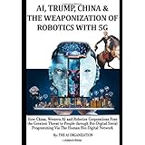 AI, TRUMP, CHINA & THE WEAPONIZATION OF ROBOTICS WITH 5G: How China, Western AI and Robotics Corporations Pose the Greatest T