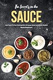 The Secret's in the Sauce: Add Flavor to Your Cooking With 40 Saucy, Sweet and Savory Recipes