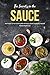 The Secret's in the Sauce: Add Flavor to Your Cooking With 40 Saucy, Sweet and Savory Recipes