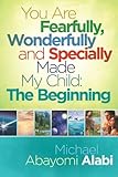 You Are Fearfully, Wonderfully and Specially Made My Child: The Beginning by Michael Abayomi Alabi