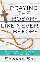 Praying the Rosary Like Never Before: Encounter the Wonder of Heaven and Earth Praying the Rosary Like Never Before: Encounter the Wonder of Heaven and Earth