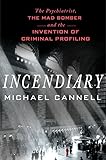 Incendiary: The Psychiatrist, the Mad Bomber, and the Invention of Criminal Profiling