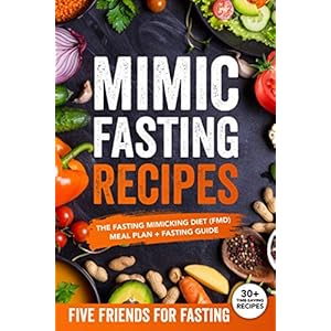 Mimic Fasting Recipes: The Fasting Mimicking Diet (FMD): Meal Plan + Fasting Guide. Over 30 Recipes and Exact Doses