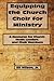 Equipping the Church Choir for Ministry: A Resource for Church Music Leaders and Choir Members
