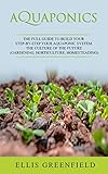 AQUAPONICS: THE FULL GUIDE TO BUILD YOUR STEP-BY-STEP YOUR AQUAPONIC SYSTEM. THE CULTURE OF THE FUTURE (GARDENING, HORTICULTURE, HOMESTEADING).