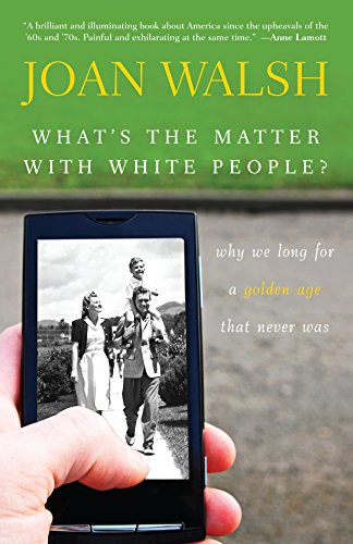 What's the Matter with White People: Why We Long for a Golden Age That Never Was by Joan Walsh