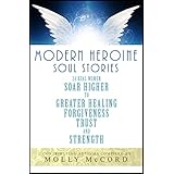 Modern Heroine Soul Stories: 24 Real Women Soar Higher to Greater Healing, Forgiveness, Trust, and Strength