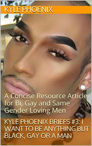 Kyle Phoenix Briefs #3: I Want to Be Anything BUT Black, Gay or a Man: A Concise Resource Article for Bi, Gay and Same Gender Loving Men