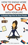 How to Sneak More Yoga Into Your Life: A Doable Yoga Plan for Busy People (Yoga for Busy People Book 1)