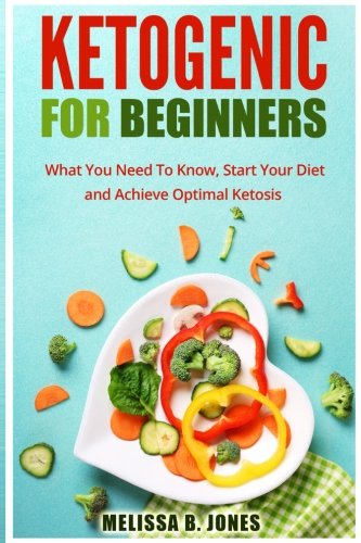 Ketogenic for Beginners: What You Need To Know, Start Your Diet and Achieve Optimal Ketosis by Melissa B Jones