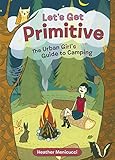 Let's Get Primitive: The Urban Girl's Guide to Camping by Heather Menicucci, Susie Ghahremani