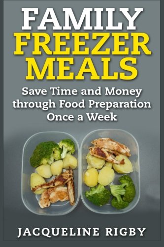 Family Freezer Meals: Save Time and Money through Food Preparation Once a Week Family Freezer Meals: Save Time and Money through Food Preparation Once a Week
