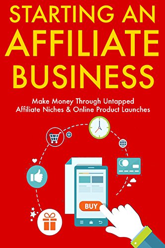 Starting an Affiliate Business: Make Money Through Untapped Affiliate Niches & Online Product Launches