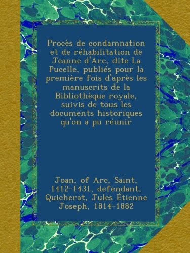 Procès de condamnation et de réhabilitation de Jeanne d'Arc, dite La Pucelle, publiés pour la première fois d'après les manuscrits de la Bibliothèque ... qu'on a pu réunir: 04 (French Edition)