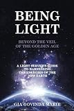 Being Light Beyond the Veil of The Golden Age: A Light Server's Guide To Harnessing The Energies Of by Gia Govinda Marie