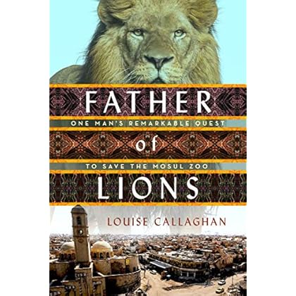 Father of Lions: One Man's Remarkable Quest to Save the Mosul Zoo Father of Lions: One Man's Remarkable Quest to Save the Mosul Zoo