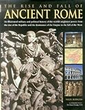 The Rise And Fall Of Ancient Rome: An Illustrated Military And Political History Of The World's Migh by