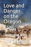 Love and Danger on the Oregon Trail: Six Women West by Allen J Kelley