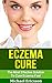 Eczema Cure: The Most Effective Solution To Cure Eczema Fast: A Guide To Eczema Treatment, Eczema Cure And Eczema Remedies For Perfect Clear Skin (Eczema, ... Psoriasis, Rosacea, Seborrheic Dermatitis)